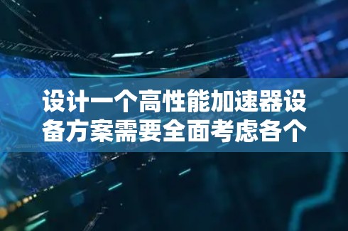 设计一个高性能加速器设备方案需要全面考虑各个方面，从理论到实际操作。以下是一个结构化的加速器设备方案
