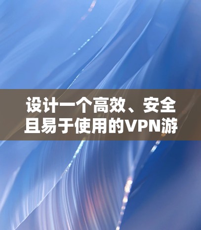 设计一个高效、安全且易于使用的VPN游戏网络方案需要综合考虑多个关键因素。以下是一个结构化的方案，涵盖了各个重要方面，从网络架构到维护与支持，确保方案的全面性和可行性