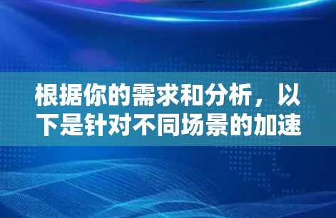 根据你的需求和分析,以下是针对不同场景的加速器推荐 根据你的需求和分析,以下是针对不同场景的加速器推荐