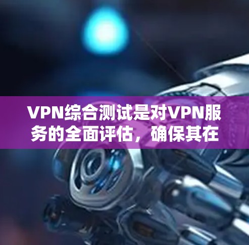 VPN综合测试是对VPN服务的全面评估，确保其在速度、隐私保护、稳定性等方面都能满足用户需求。以下是VPN综合测试的主要内容和步骤