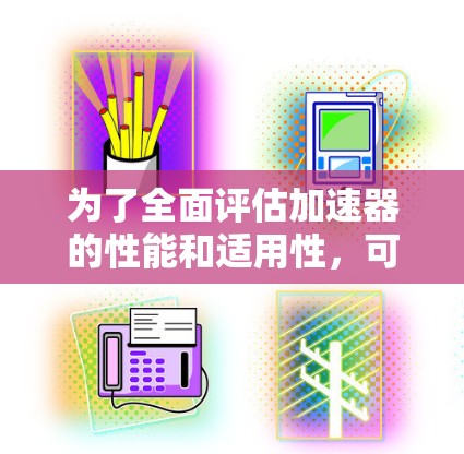 为了全面评估加速器的性能和适用性,可以从以下几个关键方面进行评测 为了全面评估加速器的性能和适用性,可以从以下几个关键方面进行评测