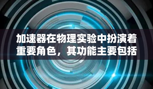 加速器在物理实验中扮演着重要角色,其功能主要包括加速粒子、引导粒子轨迹、能量选择、倍数增强和能量分辨。以下是这些功能的详细区别及应用 加速器在物理实验中扮演着重要角色,其功能主要包括加速粒子、引导粒子轨迹、能量选择、倍数增强和能量分辨。以下是这些功能的详细区别及应用