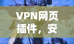 VPN网页插件,安全通行的秘密武器 VPN网页插件,安全通行的秘密武器