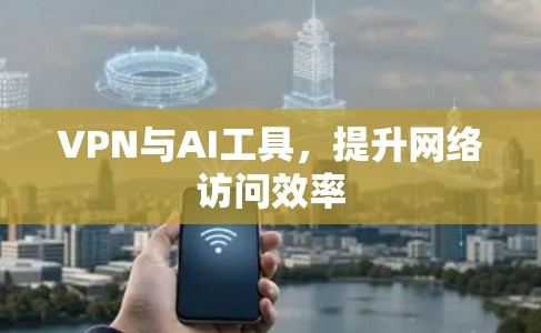 VPN与AI工具，提升网络访问效率