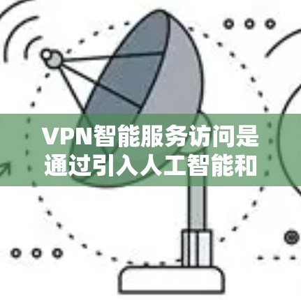 VPN智能服务访问是通过引入人工智能和自动化技术，使VPN服务更加智能化、便捷化，从而提高访问效率和安全性。以下是对这一概念的详细分析