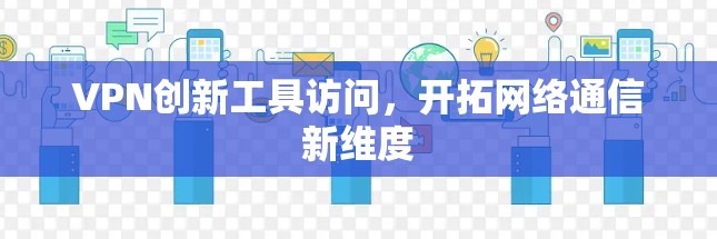 VPN创新工具访问，开拓网络通信新维度