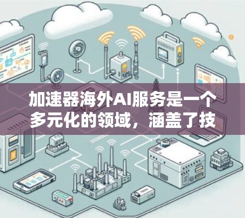 加速器海外AI服务是一个多元化的领域，涵盖了技术、应用、服务提供商以及面临的挑战等多个方面。以下是对该领域的详细分析