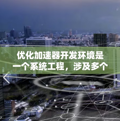 优化加速器开发环境是一个系统工程,涉及多个方面的调整和优化。以下是根据思考过程整理出的优化步骤和建议 优化加速器开发环境是一个系统工程,涉及多个方面的调整和优化。以下是根据思考过程整理出的优化步骤和建议