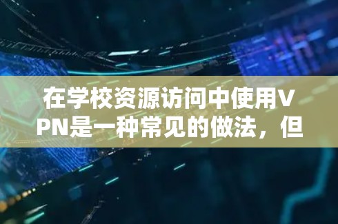 在学校资源访问中使用VPN是一种常见的做法,但需要注意以下几点 在学校资源访问中使用VPN是一种常见的做法,但需要注意以下几点