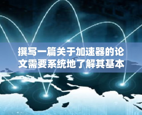 撰写一篇关于加速器的论文需要系统地了解其基本原理、历史发展、类型及其在现代物理学中的应用。以下是撰写过程的总结和建议