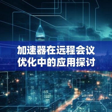 加速器在远程会议优化中的应用探讨 加速器在远程会议优化中的应用探讨
