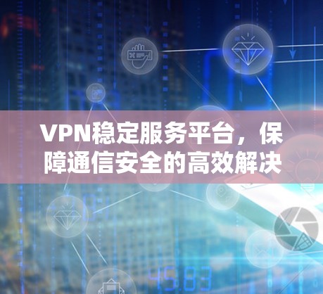 VPN稳定服务平台,保障通信安全的高效解决方案 VPN稳定服务平台,保障通信安全的高效解决方案