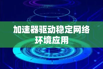 加速器驱动稳定网络环境应用 加速器驱动稳定网络环境应用