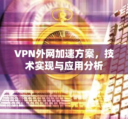 VPN外网加速方案,技术实现与应用分析 VPN外网加速方案,技术实现与应用分析