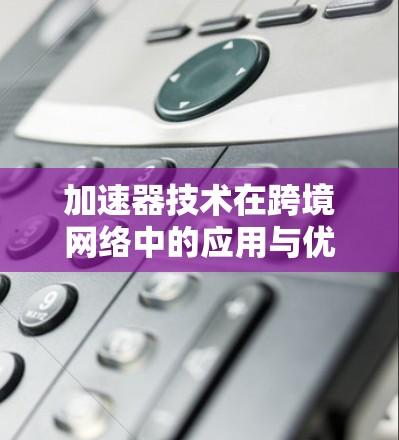加速器技术在跨境网络中的应用与优化 加速器技术在跨境网络中的应用与优化