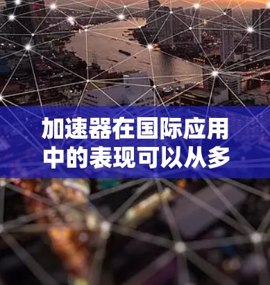 加速器在国际应用中的表现可以从多个维度进行分析,包括国际合作项目、国际组织贡献、市场竞争、技术标准与安全,以及教育与培训等方面。以下是对这些方面的详细阐述 加速器在国际应用中的表现可以从多个维度进行分析,包括国际合作项目、国际组织贡献、市场竞争、技术标准与安全,以及教育与培训等方面。以下是对这些方面的详细阐述