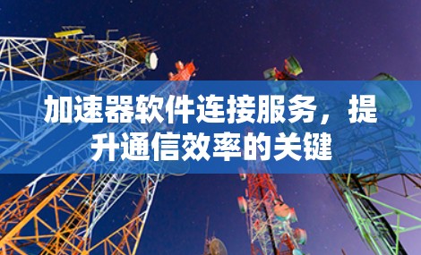 加速器软件连接服务,提升通信效率的关键 加速器软件连接服务,提升通信效率的关键