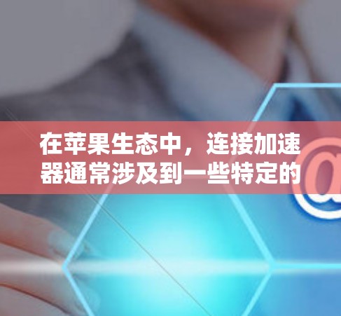 在苹果生态中,连接加速器通常涉及到一些特定的软件和设置。你可以按照以下步骤进行操作 在苹果生态中,连接加速器通常涉及到一些特定的软件和设置。你可以按照以下步骤进行操作