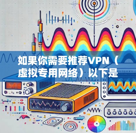 如果你需要推荐VPN（虚拟专用网络）以下是一些常用的VPN服务提供商和推荐