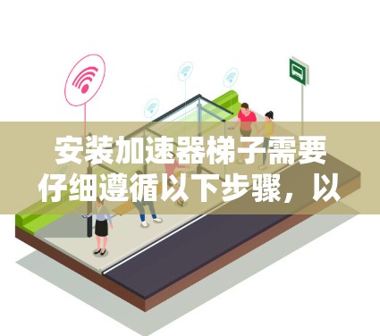安装加速器梯子需要仔细遵循以下步骤,以确保安全和稳定。以下是详细的安装指南 安装加速器梯子需要仔细遵循以下步骤,以确保安全和稳定。以下是详细的安装指南