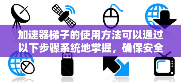 加速器梯子的使用方法可以通过以下步骤系统地掌握，确保安全和有效性