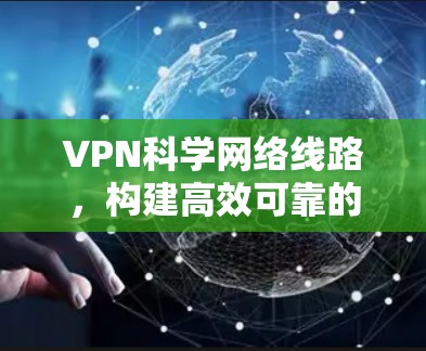 VPN科学网络线路,构建高效可靠的通信架构 VPN科学网络线路,构建高效可靠的通信架构