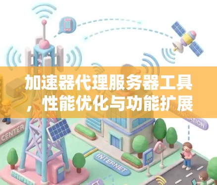加速器代理服务器工具,性能优化与功能扩展 加速器代理服务器工具,性能优化与功能扩展
