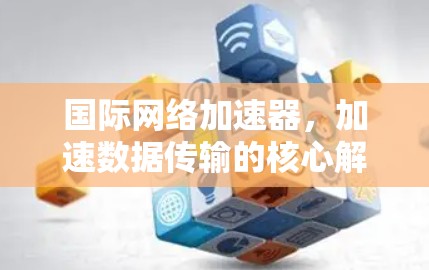 国际网络加速器,加速数据传输的核心解决方案 国际网络加速器,加速数据传输的核心解决方案