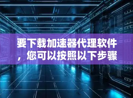 要下载加速器代理软件,您可以按照以下步骤操作 要下载加速器代理软件,您可以按照以下步骤操作