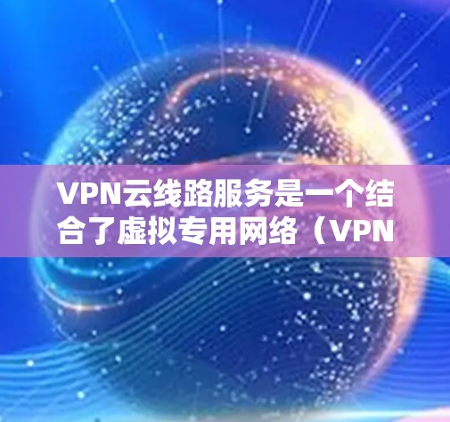 VPN云线路服务是一个结合了虚拟专用网络(VPN)和云计算技术的服务,旨在为用户提供安全、灵活的网络访问方式。以下是关于VPN云线路服务的详细总结 VPN云线路服务是一个结合了虚拟专用网络(VPN)和云计算技术的服务,旨在为用户提供安全、灵活的网络访问方式。以下是关于VPN云线路服务的详细总结
