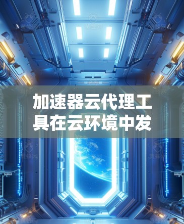 加速器云代理工具在云环境中发挥着重要作用,帮助用户高效管理和利用高性能加速器资源。以下是对该工具的详细分析和建议 加速器云代理工具在云环境中发挥着重要作用,帮助用户高效管理和利用高性能加速器资源。以下是对该工具的详细分析和建议