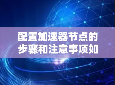 配置加速器节点的步骤和注意事项如下 配置加速器节点的步骤和注意事项如下