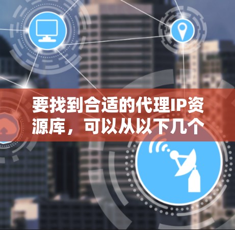 要找到合适的代理IP资源库,可以从以下几个方面进行考虑和选择 要找到合适的代理IP资源库,可以从以下几个方面进行考虑和选择