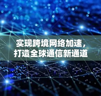 实现跨境网络加速,打造全球通信新通道 实现跨境网络加速,打造全球通信新通道