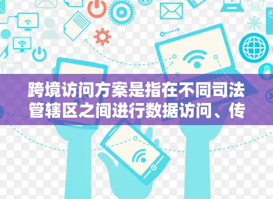 跨境访问方案是指在不同司法管辖区之间进行数据访问、传输或处理的计划。以下是一个详细的跨境访问方案