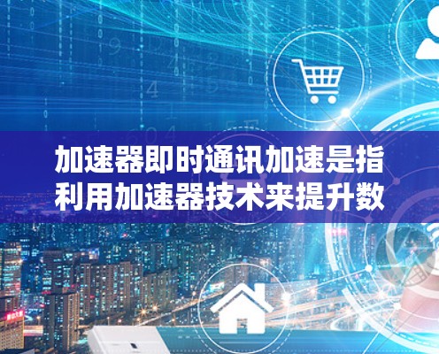 加速器即时通讯加速是指利用加速器技术来提升数据在即时通讯中的传输速度和效率。以下是对这一概念的详细总结 加速器即时通讯加速是指利用加速器技术来提升数据在即时通讯中的传输速度和效率。以下是对这一概念的详细总结