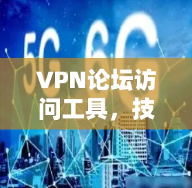 VPN论坛访问工具，技术与应用解析