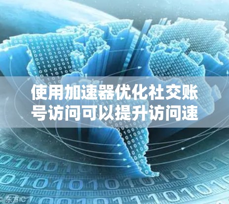 使用加速器优化社交账号访问可以提升访问速度和性能，但需要谨慎遵守平台规则和隐私政策。以下是详细的步骤和注意事项