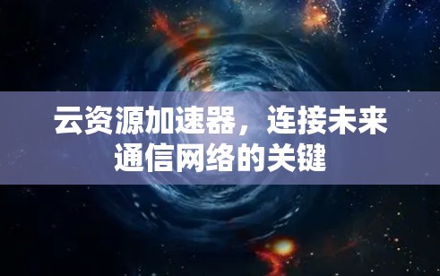 云资源加速器,连接未来通信网络的关键 云资源加速器,连接未来通信网络的关键
