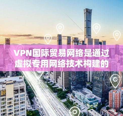 VPN国际贸易网络是通过虚拟专用网络技术构建的安全网络，旨在为跨国企业和机构提供安全、高效的数据和通信服务，支持国际贸易活动。以下是对VPN国际贸易网络的详细分析