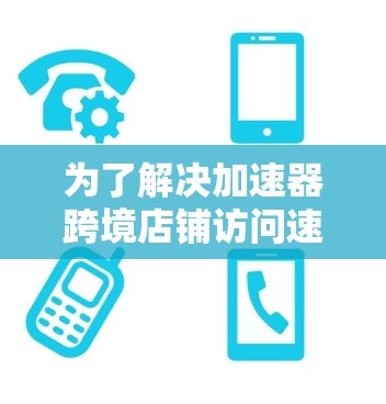 为了解决加速器跨境店铺访问速度慢的问题，可以按照以下步骤进行优化
