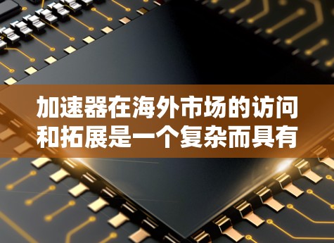 加速器在海外市场的访问和拓展是一个复杂而具有挑战性的任务，涉及市场分析、战略制定、合作伙伴寻找以及本地化运营等多个方面。以下是一些关键点和建议，帮助你更好地理解和实施加速器海外市场访问策略