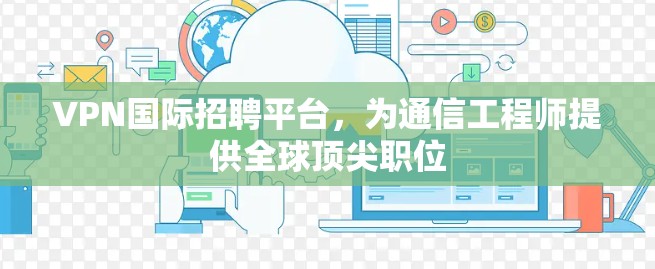 VPN国际招聘平台，为通信工程师提供全球顶尖职位