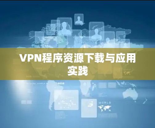 VPN程序资源下载与应用实践 VPN程序资源下载与应用实践