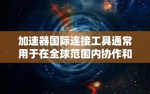 加速器国际连接工具通常用于在全球范围内协作和数据传输，特别是在高能物理、粒子物理和电子工程等领域。以下是一些常用的加速器国际连接工具及其分类