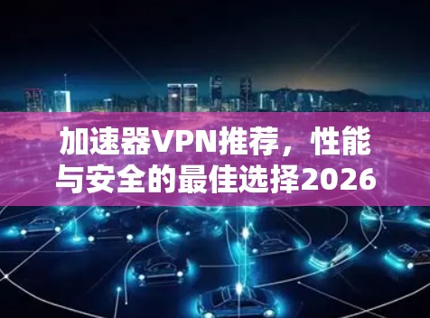 加速器VPN推荐，性能与安全的最佳选择2026