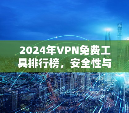 2024年VPN免费工具排行榜，安全性与性能的平衡之旅