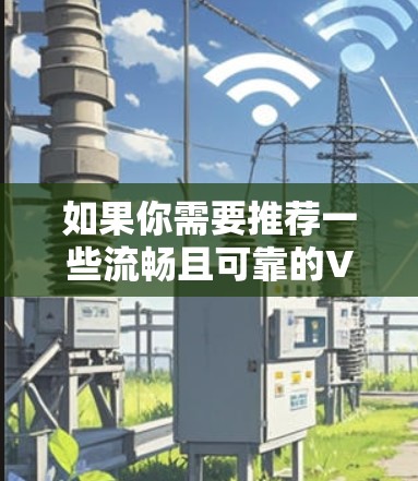 如果你需要推荐一些流畅且可靠的VPN服务，可以根据你的具体需求（如隐私保护、速度、服务器覆盖等）选择适合的VPN服务。以下是一些常见的高评价和流畅连接的VPN推荐