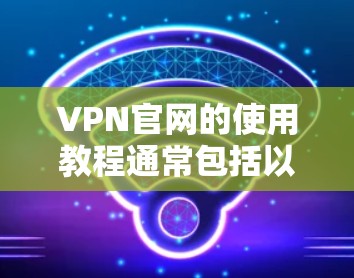 VPN官网的使用教程通常包括以下几个主要步骤，具体操作可能因VPN服务提供商的界面和功能略有不同。以下是一个通用的VPN官网使用教程