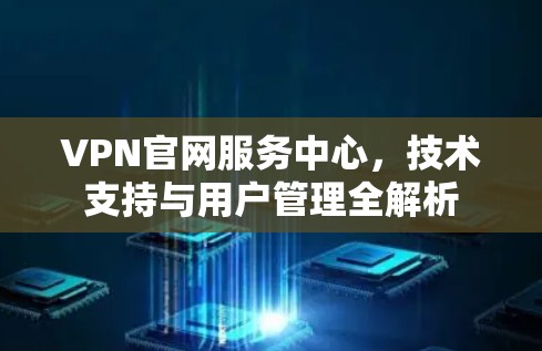 VPN官网服务中心，技术支持与用户管理全解析